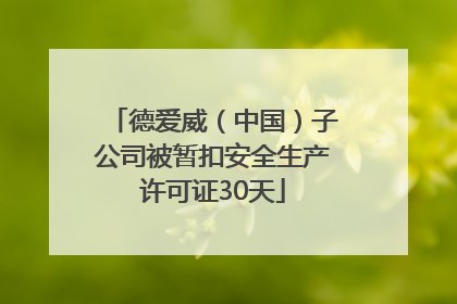 德爱威（中国）子公司被暂扣安全生产许可证30天