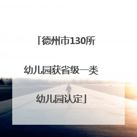 德州市130所幼儿园获省级一类幼儿园认定