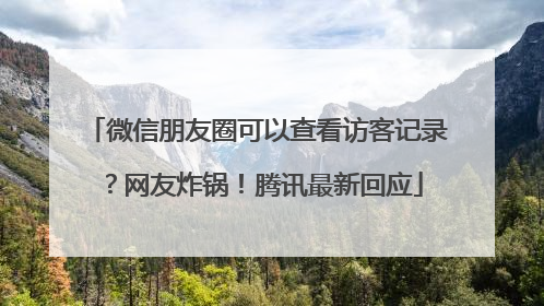 微信朋友圈可以查看访客记录？网友炸锅！腾讯最新回应