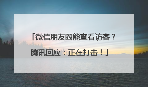 微信朋友圈能查看访客？腾讯回应：正在打击！