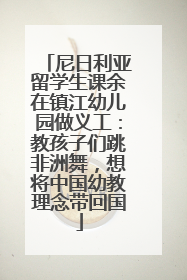 尼日利亚留学生课余在镇江幼儿园做义工：教孩子们跳非洲舞，想将中国幼教理念带回国