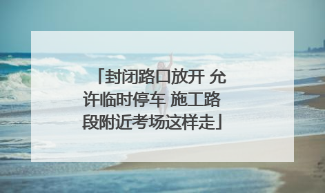 封闭路口放开 允许临时停车 施工路段附近考场这样走