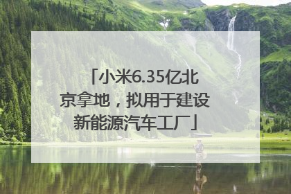 小米6.35亿北京拿地，拟用于建设新能源汽车工厂
