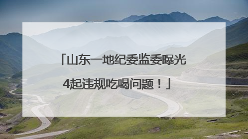山东一地纪委监委曝光4起违规吃喝问题！