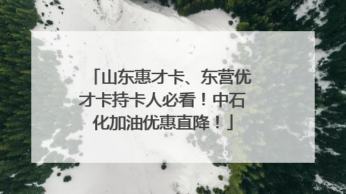 山东惠才卡、东营优才卡持卡人必看！中石化加油优惠直降！