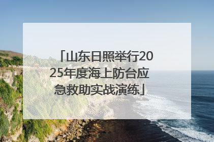 山东日照举行2025年度海上防台应急救助实战演练