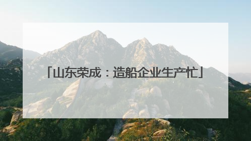 山东荣成：造船企业生产忙