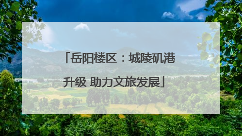 岳阳楼区：城陵矶港升级 助力文旅发展