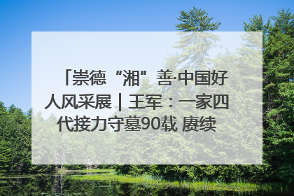 崇德“湘”善·中国好人风采展｜王军：一家四代接力守墓90载 赓续红色血脉践初心