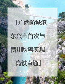 广西防城港东兴市首次与贵川陕粤实现高铁直通