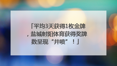 平均3天获得1枚金牌，盐城射阳体育获得奖牌数呈现“井喷”！