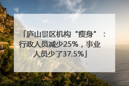 庐山景区机构“瘦身”：行政人员减少25%，事业人员少了37.5%