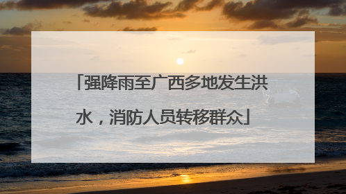 强降雨至广西多地发生洪水，消防人员转移群众