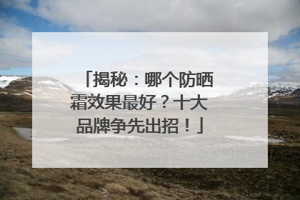 揭秘：哪个防晒霜效果最好？十大品牌争先出招！