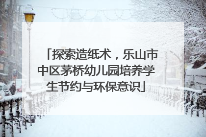 探索造纸术，乐山市中区茅桥幼儿园培养学生节约与环保意识