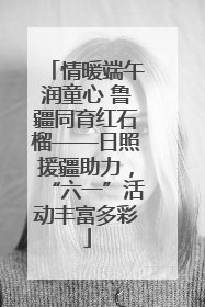 情暖端午润童心 鲁疆同育红石榴——日照援疆助力，“六一”活动丰富多彩