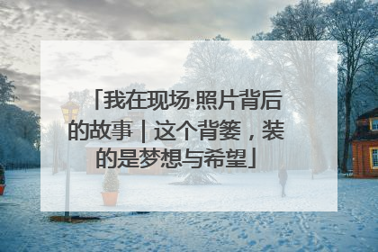 我在现场·照片背后的故事｜这个背篓，装的是梦想与希望