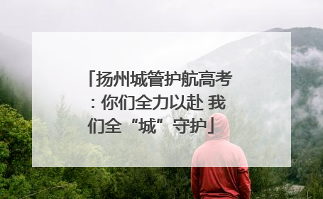 扬州城管护航高考：你们全力以赴 我们全“城”守护