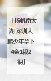 扬帆南太湖 深圳大鹏少年拿下4金1银2铜