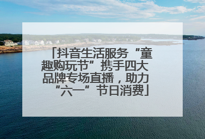 抖音生活服务“童趣购玩节”携手四大品牌专场直播，助力“六一”节日消费