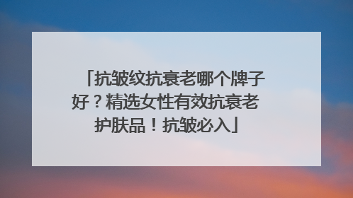 抗皱纹抗衰老哪个牌子好？精选女性有效抗衰老护肤品！抗皱必入