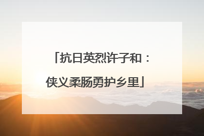 抗日英烈许子和：侠义柔肠勇护乡里
