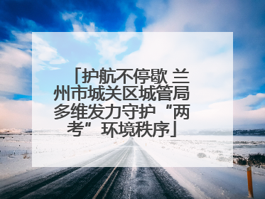 护航不停歇 兰州市城关区城管局多维发力守护“两考”环境秩序