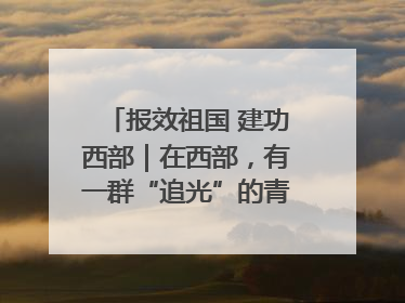 报效祖国 建功西部｜在西部，有一群“追光”的青年科学家