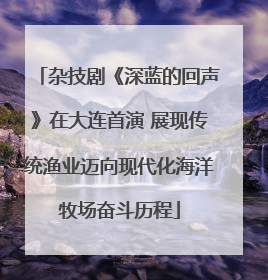 杂技剧《深蓝的回声》在大连首演 展现传统渔业迈向现代化海洋牧场奋斗历程