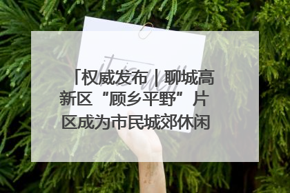 权威发布｜聊城高新区“顾乡平野”片区成为市民城郊休闲全新目的地