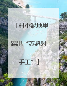 村小泥地里踢出“苏超射手王”
