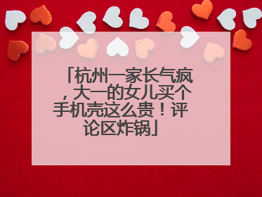 杭州一家长气疯，大一的女儿买个手机壳这么贵！评论区炸锅