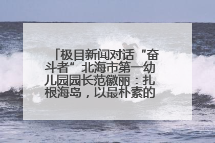 极目新闻对话“奋斗者”北海市第一幼儿园园长范徽丽：扎根海岛，以最朴素的爱践行教育的梦想