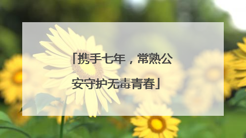 携手七年，常熟公安守护无毒青春