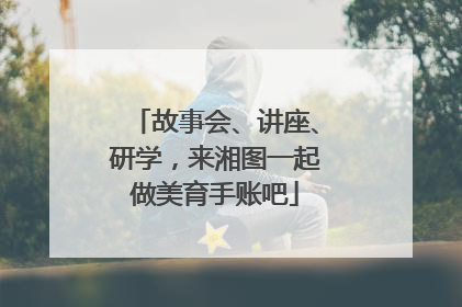 故事会、讲座、研学，来湘图一起做美育手账吧