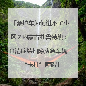 救护车为何进不了小区？内蒙古扎鲁特旗：查清症结扫除应急车辆“卡杆”障碍