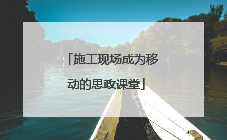 施工现场成为移动的思政课堂