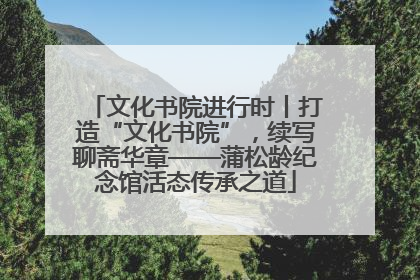 文化书院进行时丨打造“文化书院”，续写聊斋华章——蒲松龄纪念馆活态传承之道