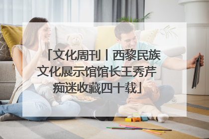 文化周刊丨西黎民族文化展示馆馆长王秀芹痴迷收藏四十载