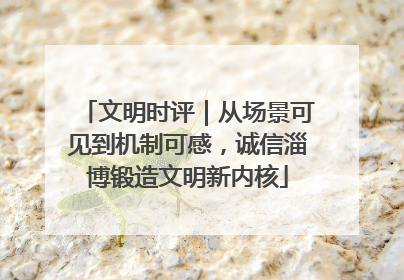 文明时评｜从场景可见到机制可感，诚信淄博锻造文明新内核