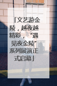 文艺游金陵，越夜越精彩，“遇见夜金陵”系列展演正式启幕