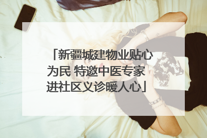 新疆城建物业贴心为民 特邀中医专家进社区义诊暖人心