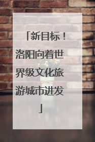 新目标！洛阳向着世界级文化旅游城市进发