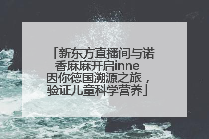 新东方直播间与诺香麻麻开启inne因你德国溯源之旅，验证儿童科学营养