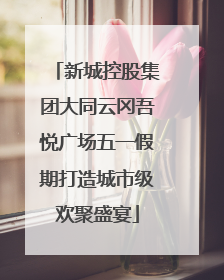 新城控股集团大同云冈吾悦广场五一假期打造城市级欢聚盛宴