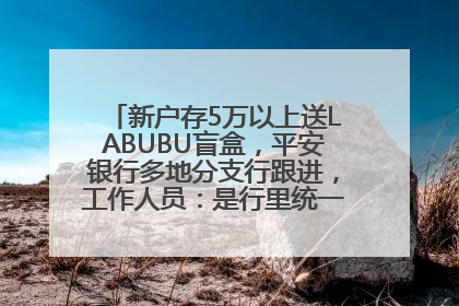 新户存5万以上送LABUBU盲盒，平安银行多地分支行跟进，工作人员：是行里统一的，进货渠道不清楚