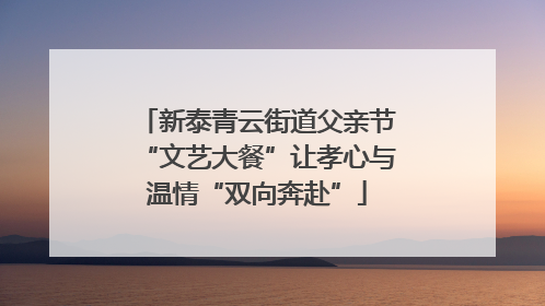 新泰青云街道父亲节“文艺大餐”让孝心与温情“双向奔赴”
