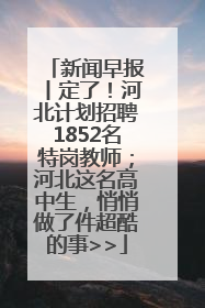 新闻早报丨定了！河北计划招聘1852名特岗教师；河北这名高中生，悄悄做了件超酷的事>>