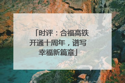 时评：合福高铁开通十周年，谱写幸福新篇章
