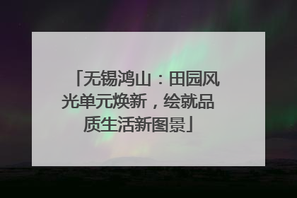 无锡鸿山：田园风光单元焕新，绘就品质生活新图景